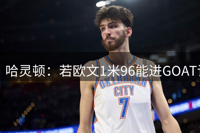 哈灵顿：若欧文1米96能进GOAT讨论 生涯对比威少更胜一筹