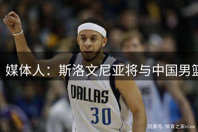 媒体人：斯洛文尼亚将与中国男篮进行热身赛
